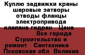 Куплю задвижки краны шаровые затворы отводы фланцы электропривода клапана гидран › Цена ­ 1 500 000 - Все города Строительство и ремонт » Сантехника   . Псковская обл.,Великие Луки г.